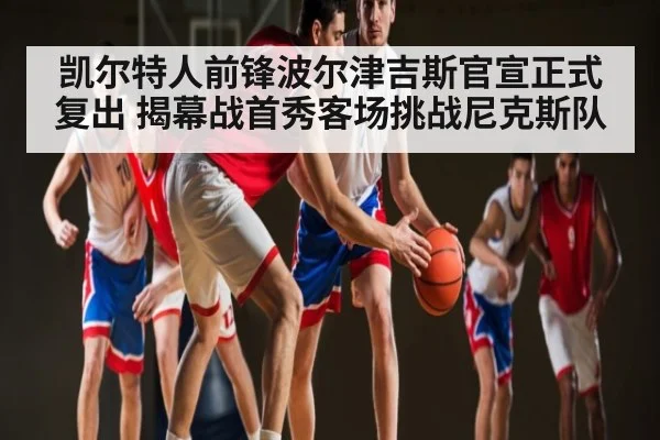 凯尔特人前锋波尔津吉斯官宣正式复出 揭幕战首秀客场挑战尼克斯队